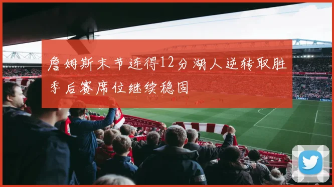 詹姆斯末节连得12分湖人逆转取胜季后赛席位继续稳固