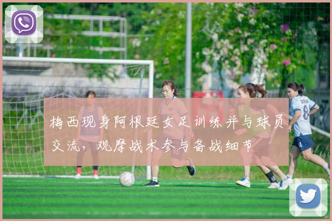 梅西现身阿根廷女足训练并与球员交流，观摩战术参与备战细节