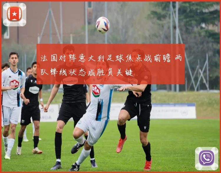 法国对阵意大利足球焦点战前瞻 两队锋线状态成胜负关键
