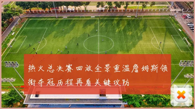 热火总决赛回放全景重温詹姆斯领衔夺冠历程再看关键攻防