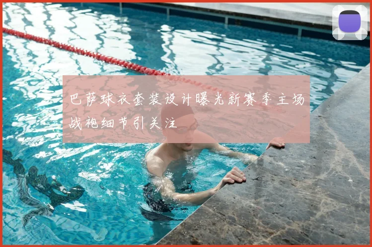 巴萨球衣套装设计曝光新赛季主场战袍细节引关注