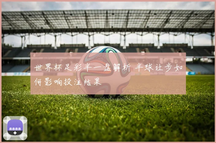 世界杯足彩半一盘解析 半球让步如何影响投注结果