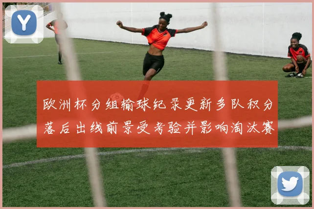 欧洲杯分组输球纪录更新多队积分落后出线前景受考验并影响淘汰赛对阵