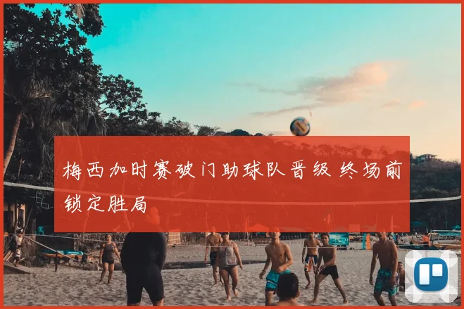 梅西加时赛破门助球队晋级 终场前锁定胜局