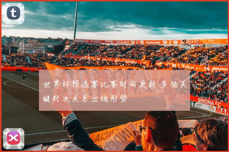 世界杯预选赛比赛时间更新 多场关键对决关系出线形势