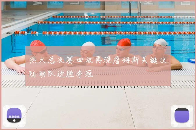 热火总决赛回放再现詹姆斯关键攻防助队连胜夺冠