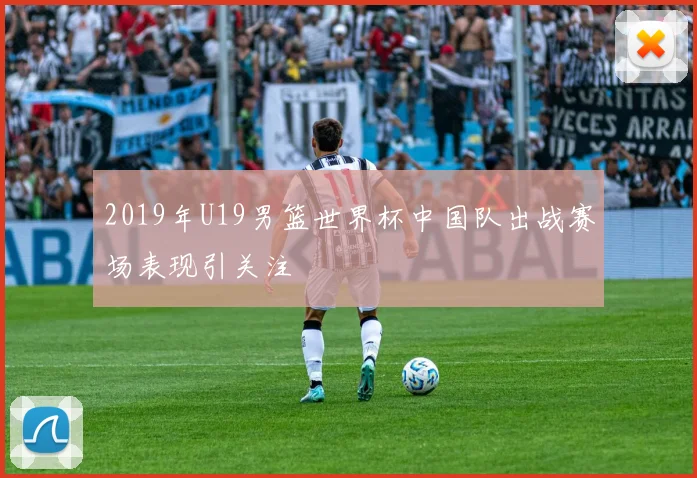 2019年U19男篮世界杯中国队出战赛场表现引关注