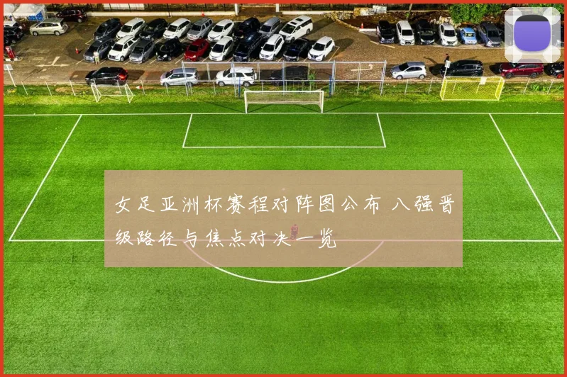 女足亚洲杯赛程对阵图公布 八强晋级路径与焦点对决一览