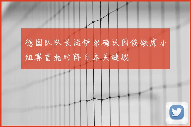 德国队队长诺伊尔确认因伤缺席小组赛首轮对阵日本关键战