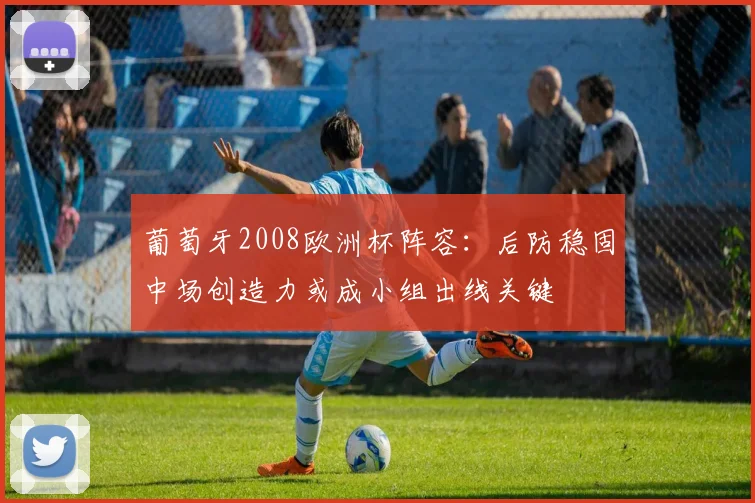 葡萄牙2008欧洲杯阵容：后防稳固中场创造力或成小组出线关键