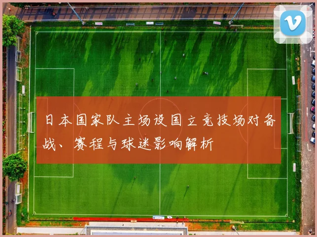 日本国家队主场设国立竞技场对备战、赛程与球迷影响解析