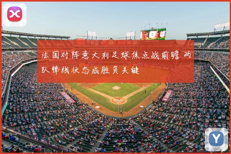 法国对阵意大利足球焦点战前瞻 两队锋线状态成胜负关键
