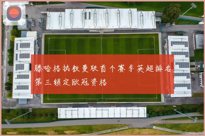 滕哈格执教曼联首个赛季英超排名第三锁定欧冠资格