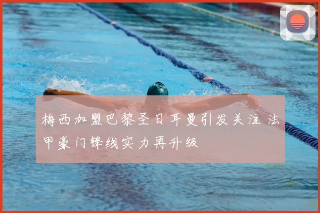 梅西加盟巴黎圣日耳曼引发关注 法甲豪门锋线实力再升级