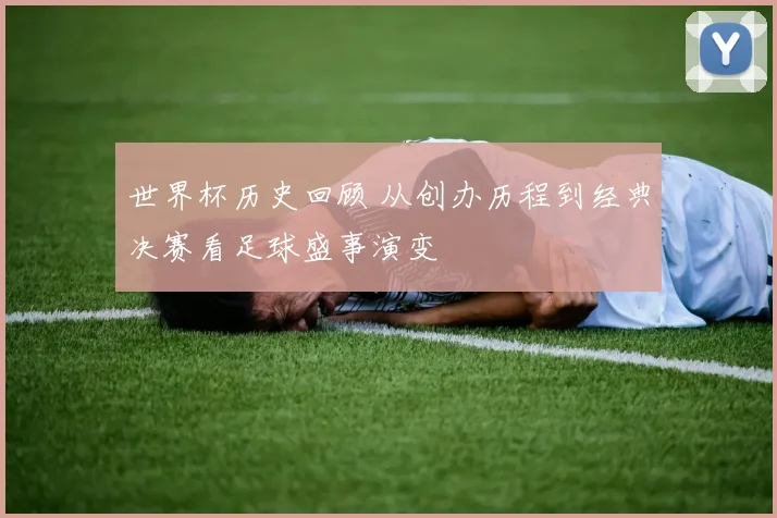 世界杯历史回顾 从创办历程到经典决赛看足球盛事演变