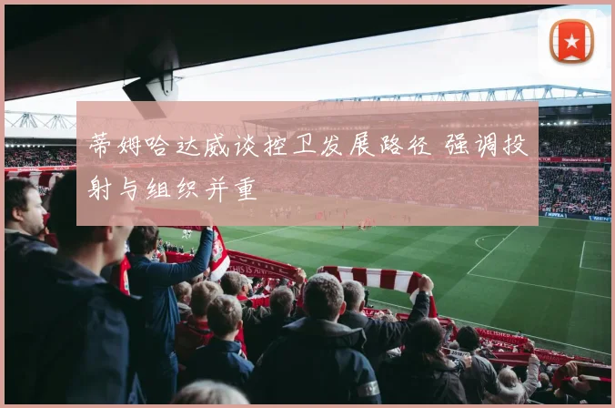 蒂姆哈达威谈控卫发展路径 强调投射与组织并重