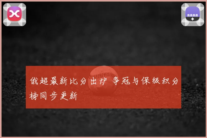 俄超最新比分出炉 争冠与保级积分榜同步更新
