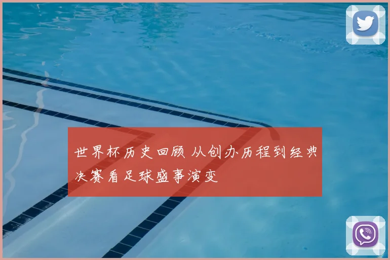 世界杯历史回顾 从创办历程到经典决赛看足球盛事演变