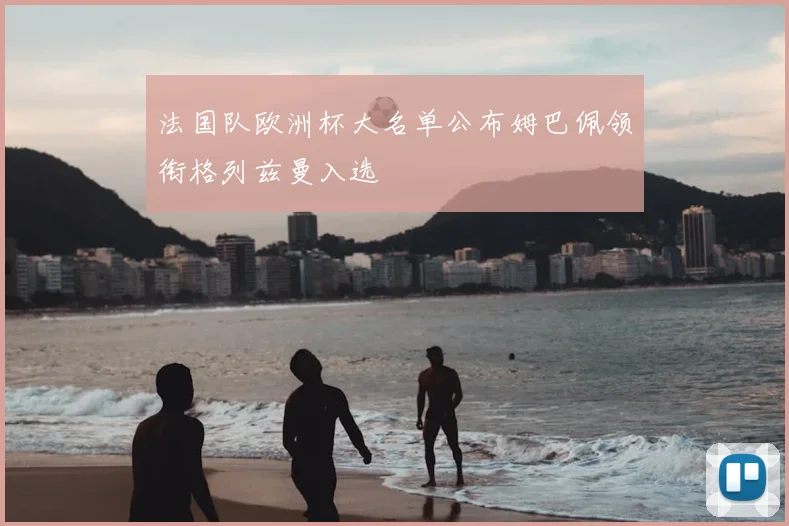 法国队欧洲杯大名单公布姆巴佩领衔格列兹曼入选