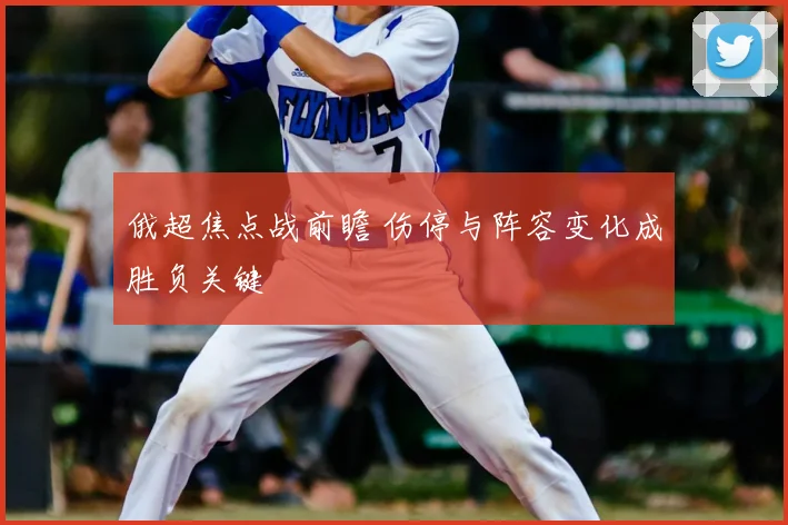 俄超焦点战前瞻 伤停与阵容变化成胜负关键