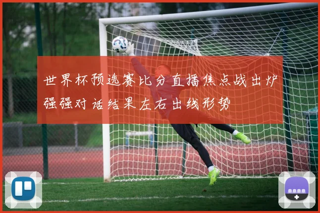 世界杯预选赛比分直播焦点战出炉强强对话结果左右出线形势