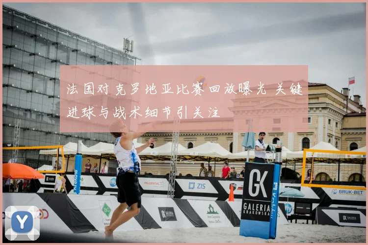 法国对克罗地亚比赛回放曝光 关键进球与战术细节引关注