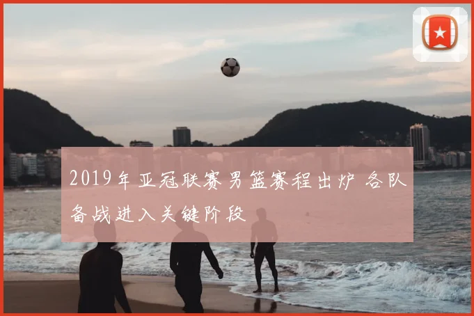 2019年亚冠联赛男篮赛程出炉 各队备战进入关键阶段