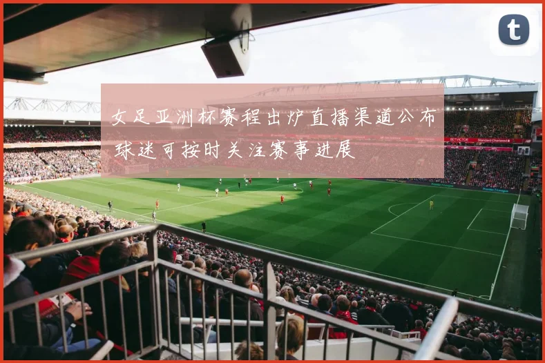 女足亚洲杯赛程出炉直播渠道公布 球迷可按时关注赛事进展