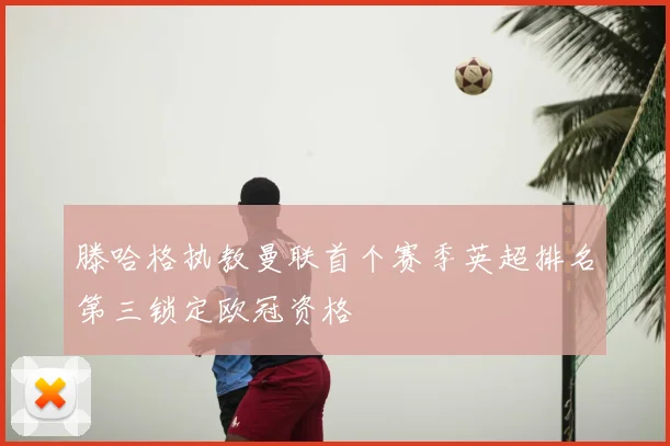 滕哈格执教曼联首个赛季英超排名第三锁定欧冠资格