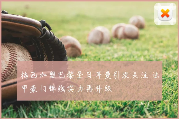 梅西加盟巴黎圣日耳曼引发关注 法甲豪门锋线实力再升级