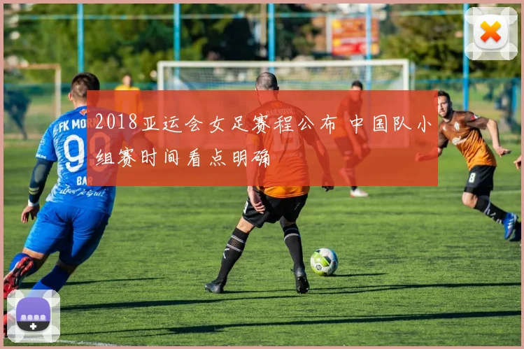 2018亚运会女足赛程公布 中国队小组赛时间看点明确