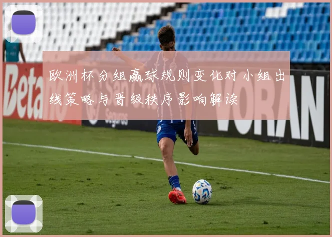 欧洲杯分组赢球规则变化对小组出线策略与晋级秩序影响解读