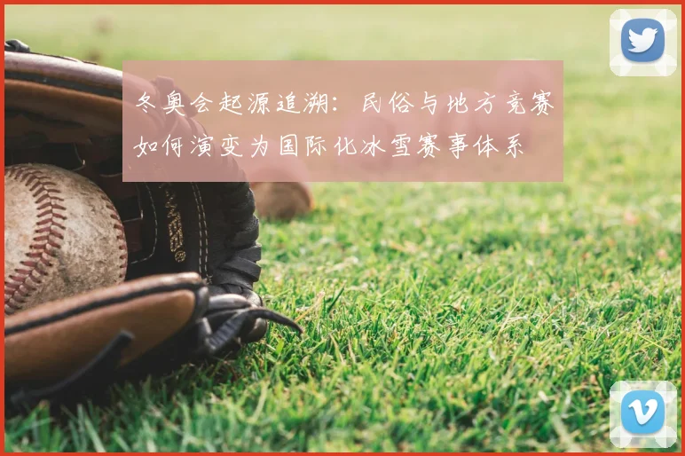 冬奥会起源追溯：民俗与地方竞赛如何演变为国际化冰雪赛事体系