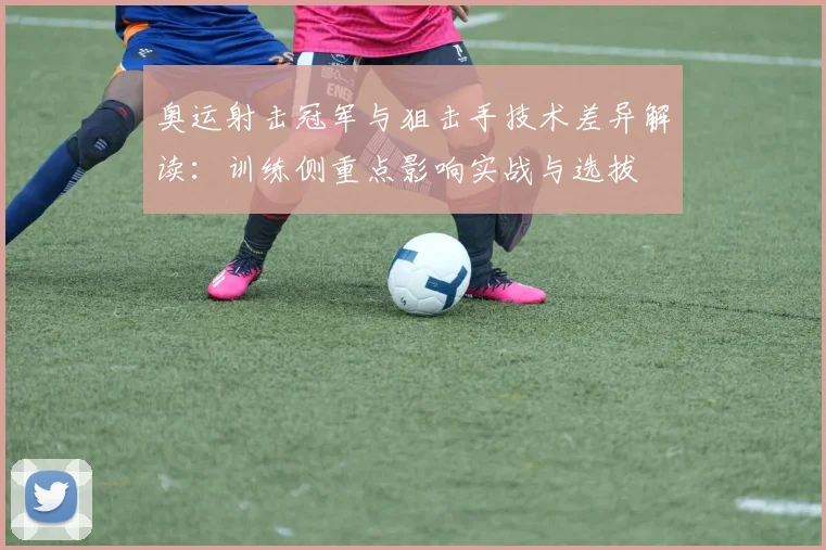 奥运射击冠军与狙击手技术差异解读：训练侧重点影响实战与选拔