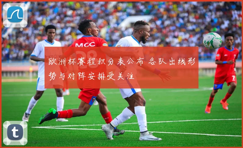 欧洲杯赛程积分表公布 各队出线形势与对阵安排受关注