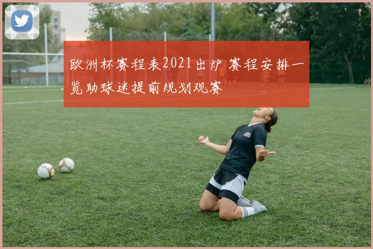 欧洲杯赛程表2021出炉 赛程安排一览助球迷提前规划观赛