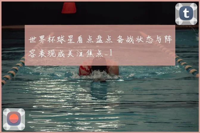 世界杯球星看点盘点 备战状态与阵容表现成关注焦点_1