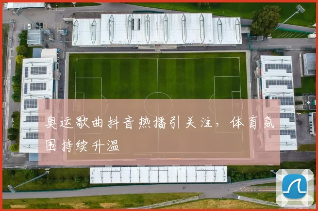 奥运歌曲抖音热播引关注，体育氛围持续升温