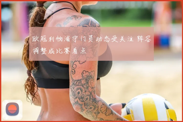 欧冠利物浦守门员动态受关注 阵容调整成比赛看点