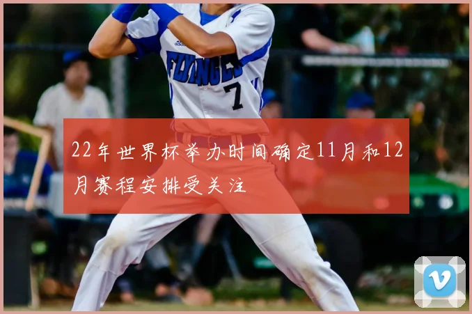 22年世界杯举办时间确定11月和12月赛程安排受关注