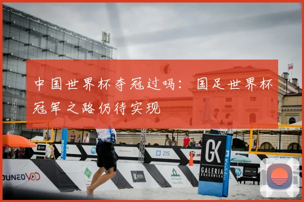 中国世界杯夺冠过吗：国足世界杯冠军之路仍待实现