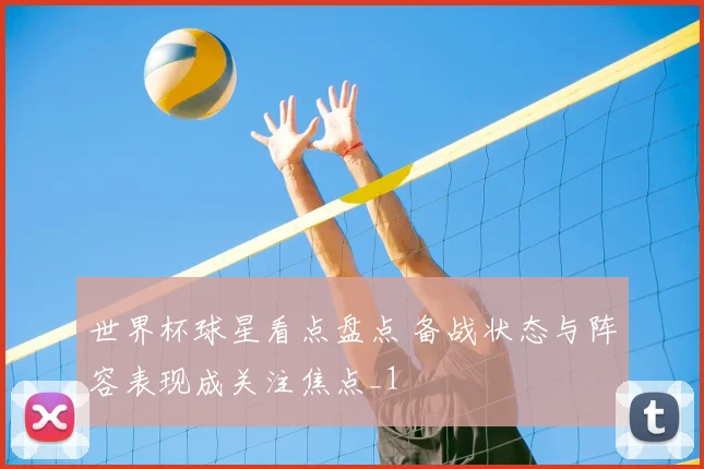 世界杯球星看点盘点 备战状态与阵容表现成关注焦点_1