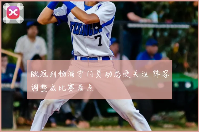 欧冠利物浦守门员动态受关注 阵容调整成比赛看点