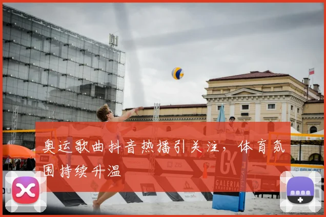 奥运歌曲抖音热播引关注，体育氛围持续升温