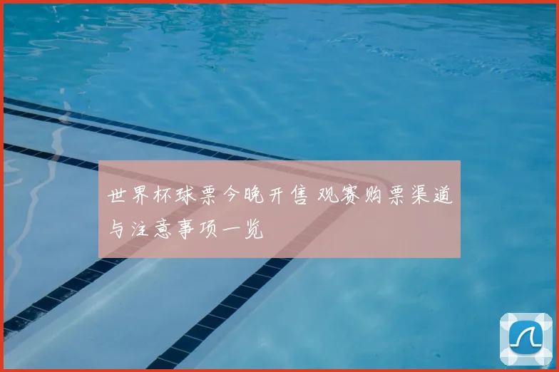 世界杯球票今晚开售 观赛购票渠道与注意事项一览