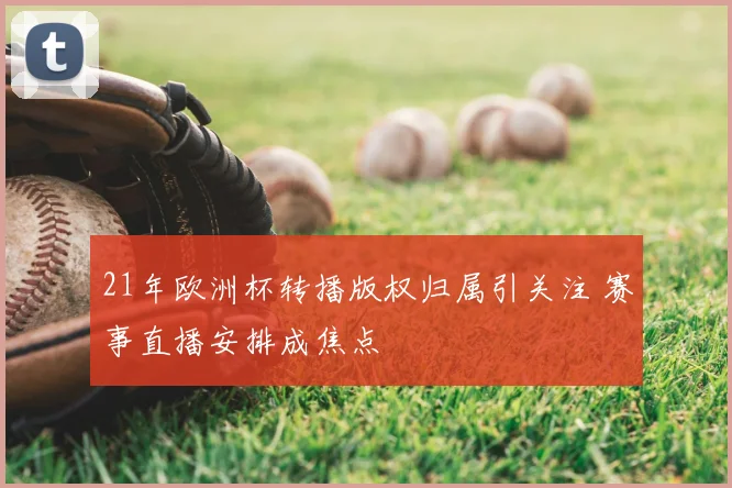 21年欧洲杯转播版权归属引关注 赛事直播安排成焦点